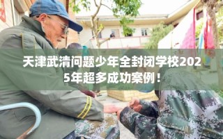 天津武清问题少年全封闭学校2025年超多成功案例！