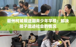 衢州柯城叛逆期青少年学校：解决孩子混迹社会的情况