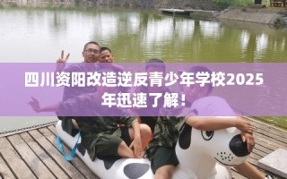 四川资阳改造逆反青少年学校2025年迅速了解！