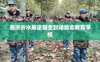 临沂沂水叛逆期全封闭励志教育学校