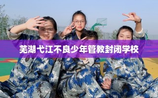 芜湖弋江不良少年管教封闭学校