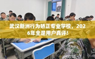 武汉新洲行为矫正专业学校，2026年全是用户真评!