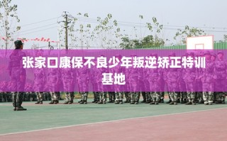张家口康保不良少年叛逆矫正特训基地