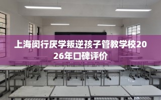 上海闵行厌学叛逆孩子管教学校2026年口碑评价