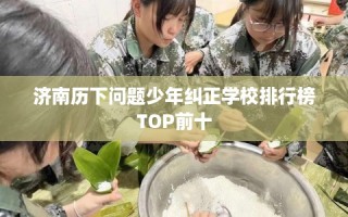 济南历下问题少年纠正学校排行榜TOP前十