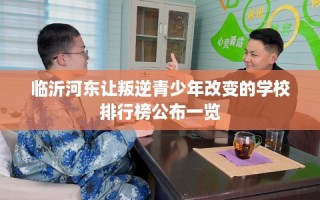临沂河东让叛逆青少年改变的学校排行榜公布一览