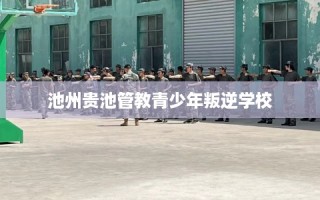 池州贵池管教青少年叛逆学校