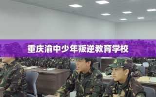 重庆渝中少年叛逆教育学校