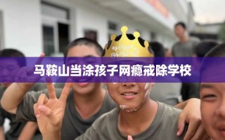 马鞍山当涂孩子网瘾戒除学校