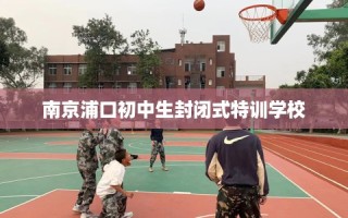 南京浦口初中生封闭式特训学校