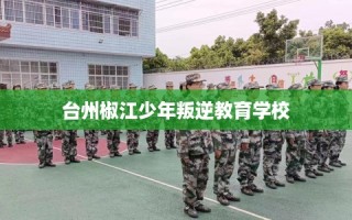 台州椒江少年叛逆教育学校