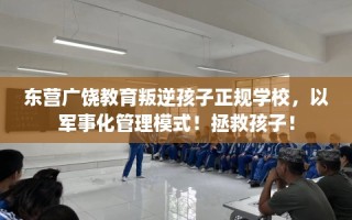 东营广饶教育叛逆孩子正规学校，以军事化管理模式！拯救孩子！