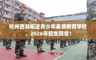 杭州西湖叛逆青少年素质教育学校，2026年招生简章！