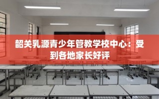 韶关乳源青少年管教学校中心：受到各地家长好评