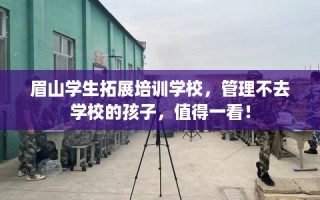 眉山学生拓展培训学校，管理不去学校的孩子，值得一看！