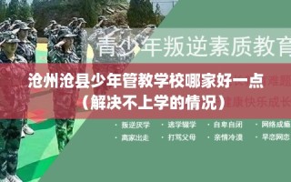 沧州沧县少年管教学校哪家好一点（解决不上学的情况）