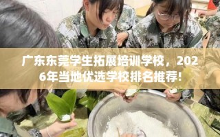 广东东莞学生拓展培训学校，2026年当地优选学校排名推荐!
