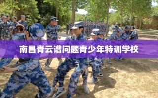南昌青云谱问题青少年特训学校