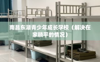 南昌东湖青少年成长学校（解决在家躺平的情况）