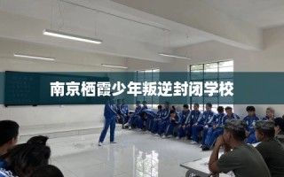 南京栖霞少年叛逆封闭学校