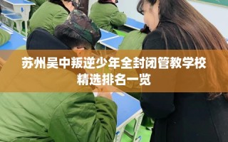 苏州吴中叛逆少年全封闭管教学校精选排名一览