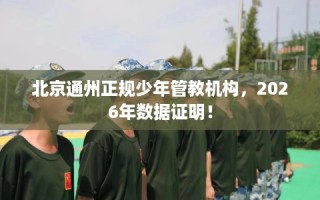 北京通州正规少年管教机构，2026年数据证明！