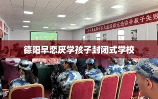 德阳早恋厌学孩子封闭式学校