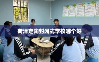 菏泽定陶封闭式学校哪个好