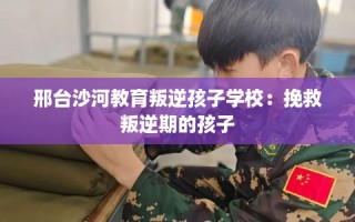 邢台沙河教育叛逆孩子学校：挽救叛逆期的孩子