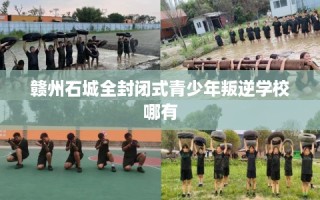 赣州石城全封闭式青少年叛逆学校哪有