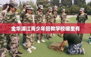 金华浦江青少年管教学校哪里有