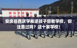 安庆岳西厌学叛逆孩子管教学校，你注意过吗？这十家学校！