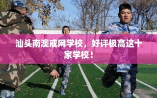 汕头南澳戒网学校，好评极高这十家学校！