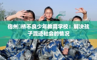 宿州埇桥不良少年教育学校：解决孩子混迹社会的情况