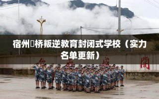 宿州埇桥叛逆教育封闭式学校（实力名单更新）