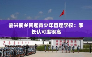 嘉兴桐乡问题青少年管理学校：家长认可度很高