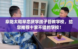 阜阳太和早恋厌学孩子管教学校，给您推荐十家不错的学校！