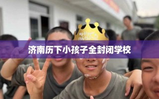 济南历下小孩子全封闭学校