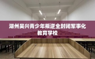 湖州吴兴青少年叛逆全封闭军事化教育学校