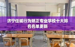 济宁任城行为矫正专业学校十大排名名单更新