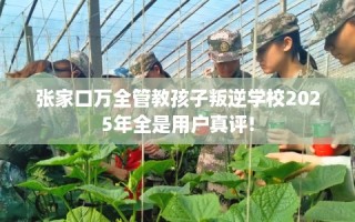 张家口万全管教孩子叛逆学校2025年全是用户真评!