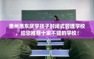 惠州惠东厌学孩子封闭式管理学校，给您推荐十家不错的学校！