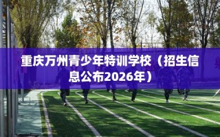 重庆万州青少年特训学校（招生信息公布2026年）