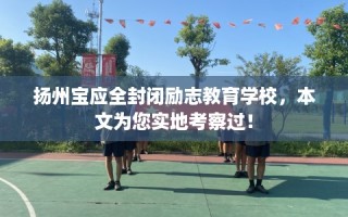 扬州宝应全封闭励志教育学校，本文为您实地考察过！