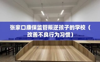 张家口康保监管叛逆孩子的学校（改善不良行为习惯）
