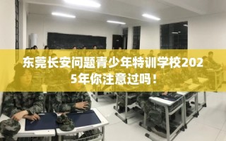 东莞长安问题青少年特训学校2025年你注意过吗！