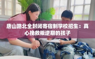 唐山路北全封闭寄宿制学校招生：真心挽救叛逆期的孩子