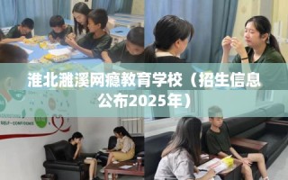 淮北濉溪网瘾教育学校（招生信息公布2025年）