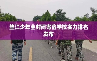 垫江少年全封闭寄宿学校实力排名发布