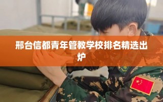 邢台信都青年管教学校排名精选出炉